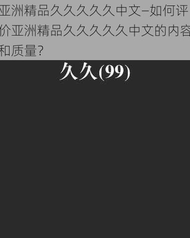 亚洲精品久久久久久中文—如何评价亚洲精品久久久久久中文的内容和质量？