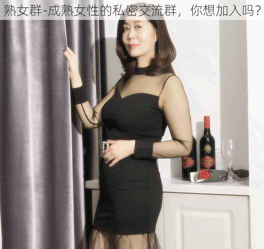 熟女群-成熟女性的私密交流群，你想加入吗？