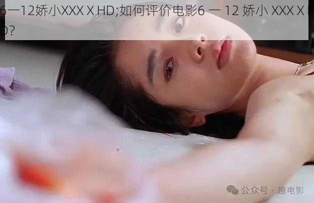 6一12娇小XXXⅩHD;如何评价电影6 一 12 娇小 XXXⅩHD？