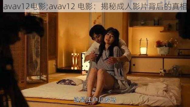 avav12电影;avav12 电影：揭秘成人影片背后的真相