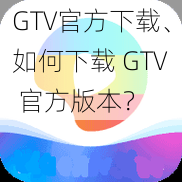 GTV官方下载、如何下载 GTV 官方版本？