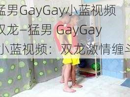 猛男GayGay小蓝视频双龙—猛男 GayGay 小蓝视频：双龙激情缠斗