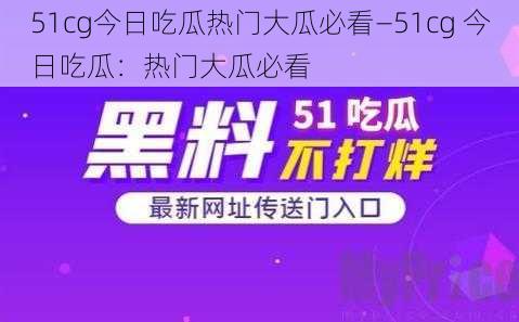 51cg今日吃瓜热门大瓜必看—51cg 今日吃瓜：热门大瓜必看