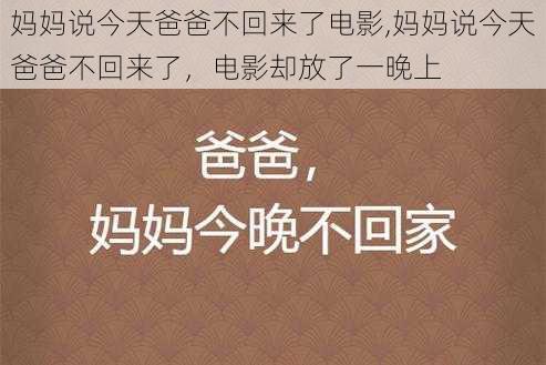 妈妈说今天爸爸不回来了电影,妈妈说今天爸爸不回来了，电影却放了一晚上