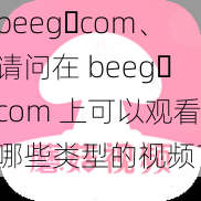 beeg،com、请问在 beeg،com 上可以观看哪些类型的视频？