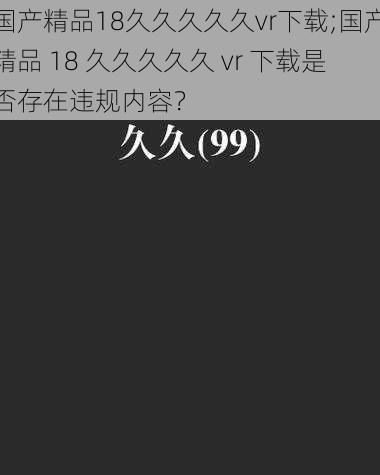 国产精品18久久久久久vr下载;国产精品 18 久久久久久 vr 下载是否存在违规内容？