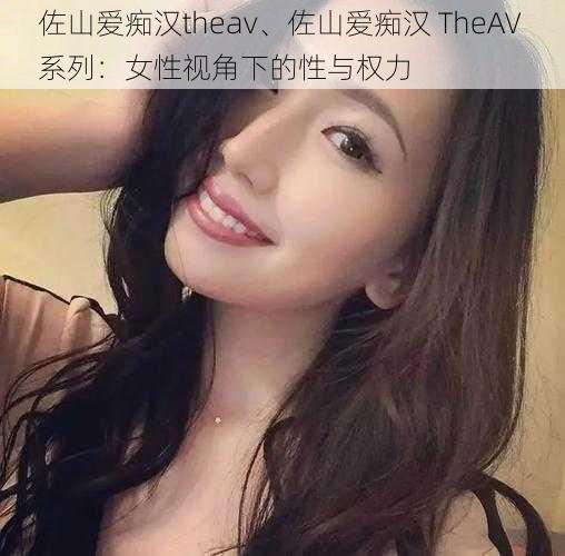 佐山爱痴汉theav、佐山爱痴汉 TheAV 系列：女性视角下的性与权力