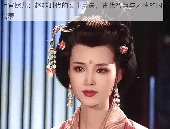 上官婉儿：超越时代的女中英豪，古代智慧与才情的闪耀代表