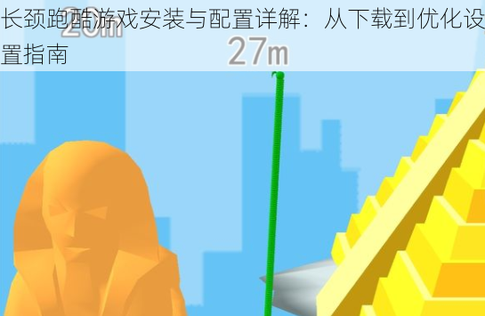 长颈跑酷游戏安装与配置详解：从下载到优化设置指南