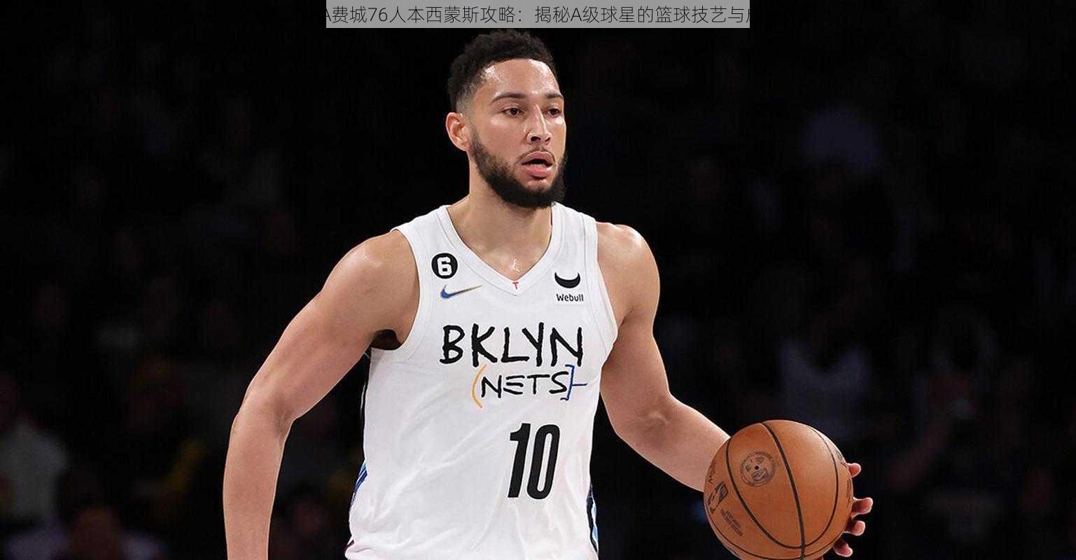 最强NBA费城76人本西蒙斯攻略：揭秘A级球星的篮球技艺与成长之路